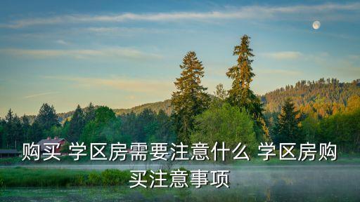购买 学区房需要注意什么 学区房购买注意事项