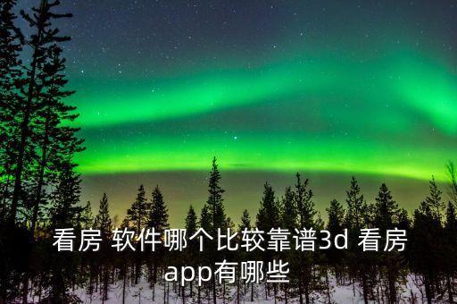  看房 软件哪个比较靠谱3d 看房app有哪些