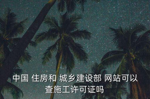 中国 住房和 城乡建设部 网站可以查施工许可证吗