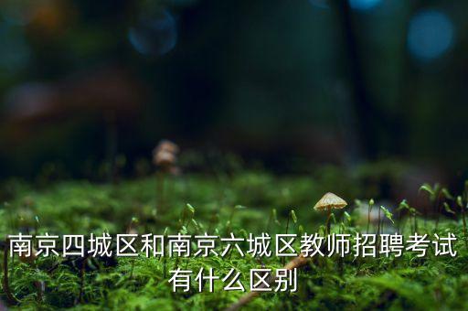 南京四城区和南京六城区教师招聘考试有什么区别