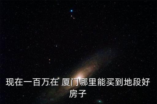 现在一百万在 厦门哪里能买到地段好房子