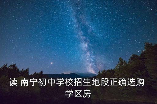 读 南宁初中学校招生地段正确选购 学区房