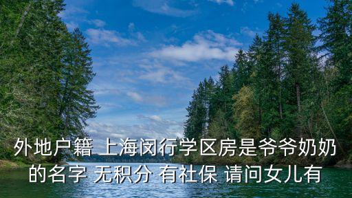 外地户籍 上海闵行学区房是爷爷奶奶的名字 无积分 有社保 请问女儿有