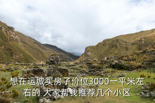 想在运城买房子价位3000一平米左右的 大家帮我推荐几个小区