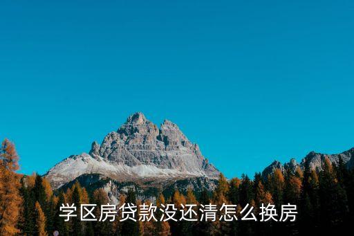  学区房贷款没还清怎么换房