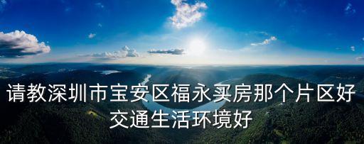 请教深圳市宝安区福永买房那个片区好交通生活环境好