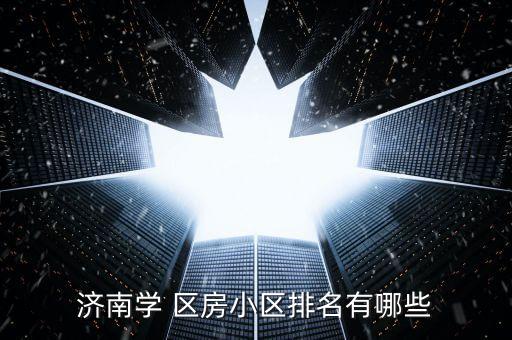 济南学 区房小区排名有哪些