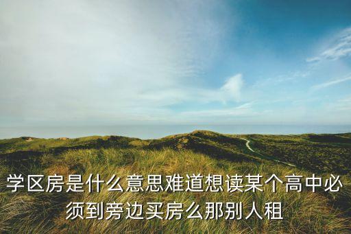 学区房是什么意思难道想读某个高中必须到旁边买房么那别人租