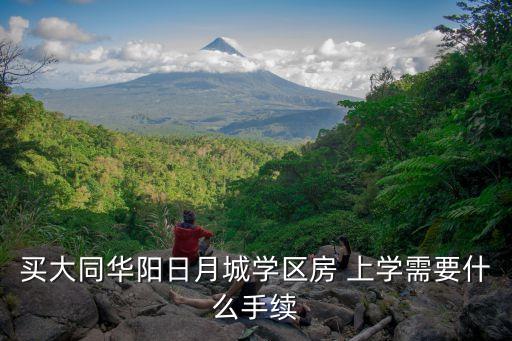 买大同华阳日月城学区房 上学需要什么手续