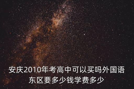 安庆2010年考高中可以买吗外国语东区要多少钱学费多少
