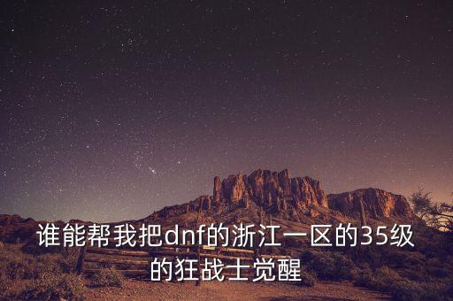 谁能帮我把dnf的浙江一区的35级的狂战士觉醒