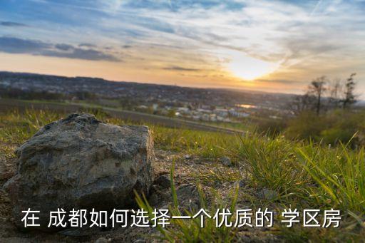 在 成都如何选择一个优质的 学区房