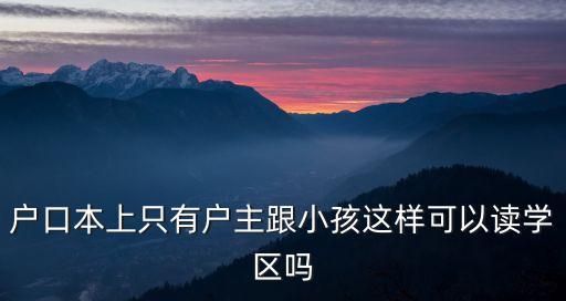 户口本上只有户主跟小孩这样可以读学区吗
