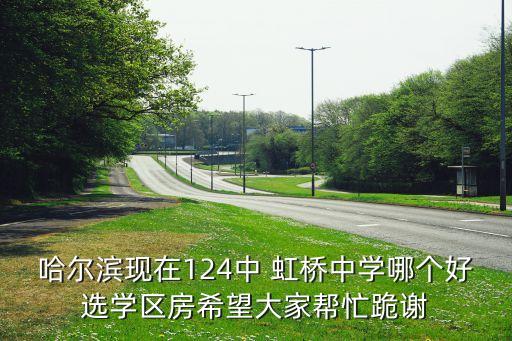 哈尔滨现在124中 虹桥中学哪个好选学区房希望大家帮忙跪谢