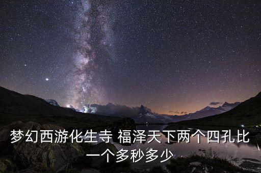 梦幻西游化生寺 福泽天下两个四孔比一个多秒多少