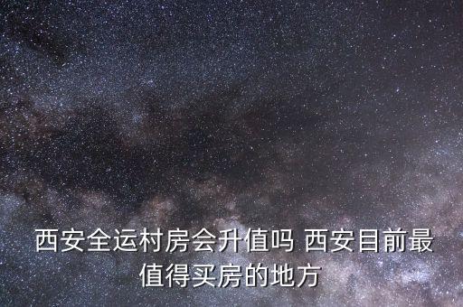  西安全运村房会升值吗 西安目前最值得买房的地方