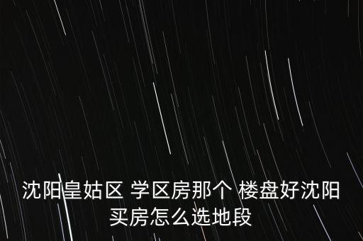 沈阳皇姑区 学区房那个 楼盘好沈阳买房怎么选地段