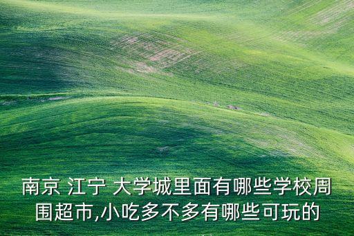 南京 江宁 大学城里面有哪些学校周围超市,小吃多不多有哪些可玩的