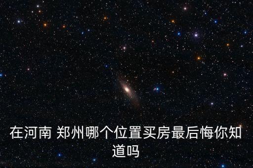 在河南 郑州哪个位置买房最后悔你知道吗