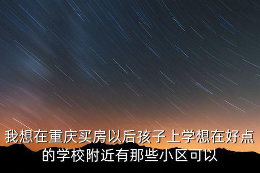 我想在重庆买房以后孩子上学想在好点的学校附近有那些小区可以