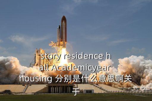 story residence hall Academicyear housing 分别是什么意思啊关于