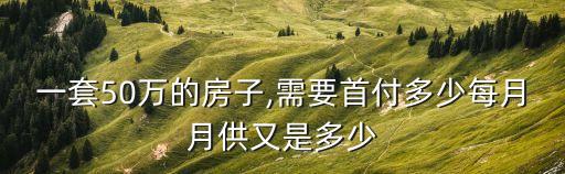 一套50万的房子,需要首付多少每月月供又是多少