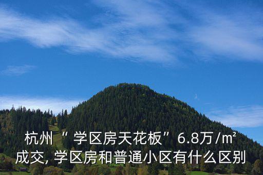杭州“ 学区房天花板”6.8万/㎡成交, 学区房和普通小区有什么区别