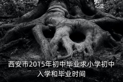 西安市2015年初中毕业求小学初中入学和毕业时间