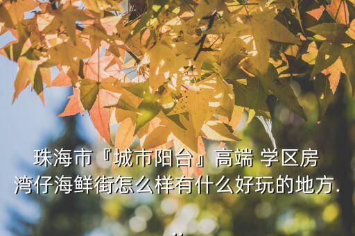  珠海市『城市阳台』高端 学区房 湾仔海鲜街怎么样有什么好玩的地方...