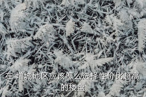 在 增城地区应该怎么选择性价比超高的楼盘