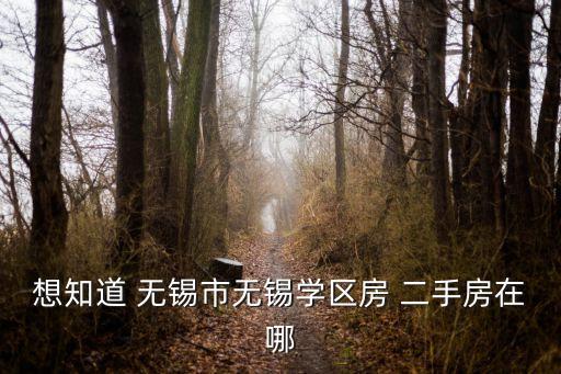 想知道 无锡市无锡学区房 二手房在哪