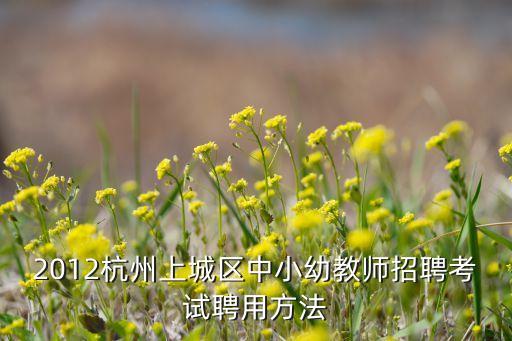 2012杭州上城区中小幼教师招聘考试聘用方法