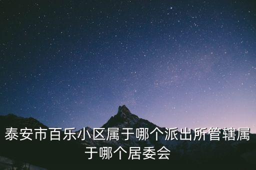 泰安市百乐小区属于哪个派出所管辖属于哪个居委会