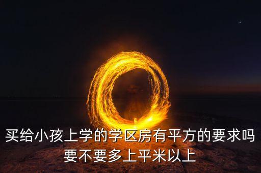 买给小孩上学的学区房有平方的要求吗要不要多上平米以上