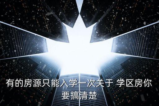 有的房源只能入学一次关于 学区房你要搞清楚
