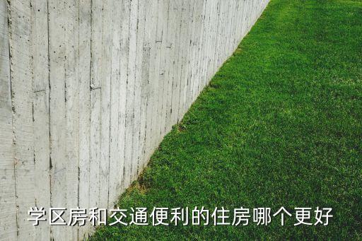 工业房和学区房哪个好，学区房和交通便利的住房哪个更好