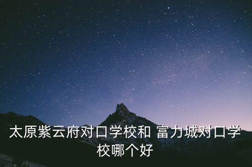 太原紫云府对口学校和 富力城对口学校哪个好