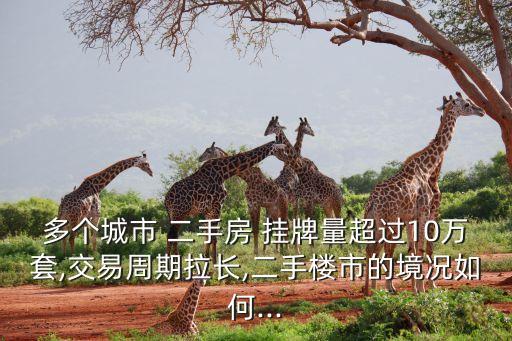 多个城市 二手房 挂牌量超过10万套,交易周期拉长,二手楼市的境况如何...