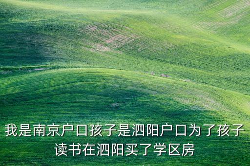 我是南京户口孩子是泗阳户口为了孩子读书在泗阳买了学区房