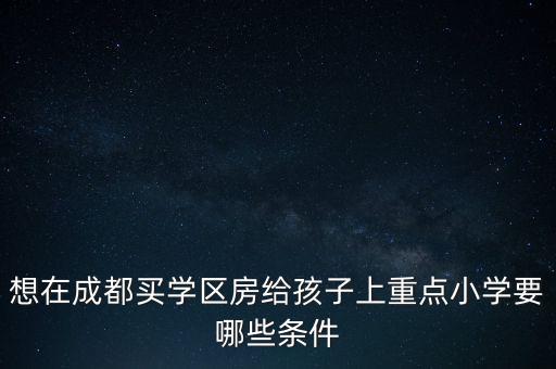 小孩上学区房需要什么条件，我想买学区房给孩子上学请问有什么条件吗