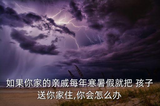 如果你家的亲戚每年寒暑假就把 孩子送你家住,你会怎么办