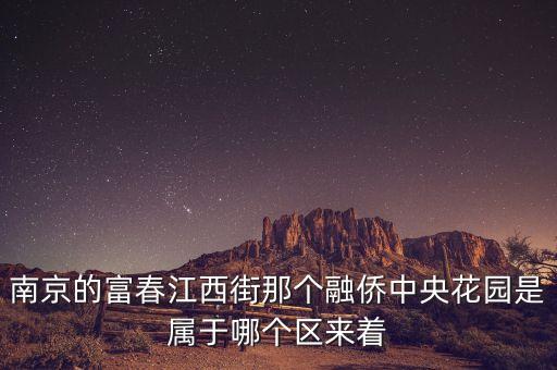 南京的富春江西街那个融侨中央花园是属于哪个区来着