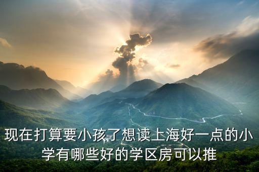 上海塘桥哪个小学区房好，现在打算要小孩了想读上海好一点的小学有哪些好的学区房可以推