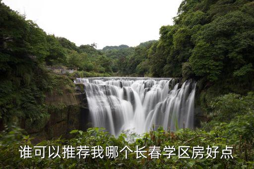 长春开发区的学区房哪个好，谁可以推荐我哪个长春学区房好点