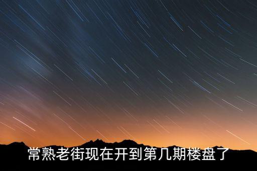 常熟老街现在开到第几期楼盘了