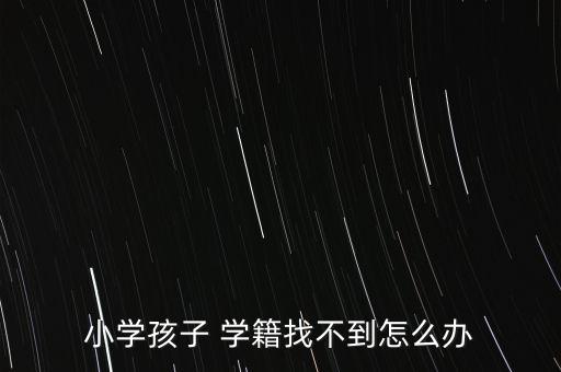 小学孩子 学籍找不到怎么办
