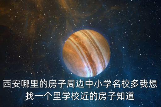 西安哪里的房子周边中小学名校多我想找一个里学校近的房子知道