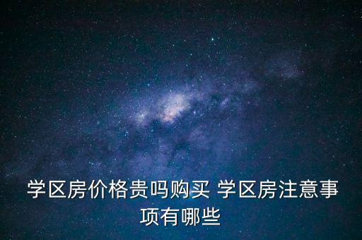  学区房价格贵吗购买 学区房注意事项有哪些