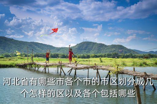 河北省有哪些市各个市的市区划分成几个怎样的区以及各个包括哪些