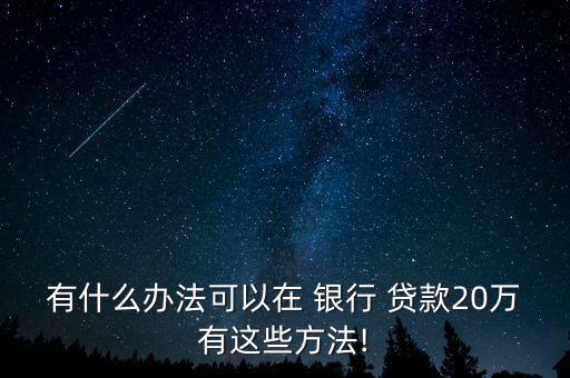 有什么办法可以在 银行 贷款20万有这些方法!